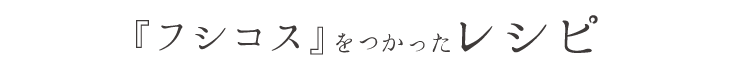『フシコス』をつかったレシピ