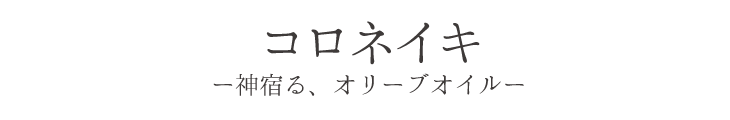 コロネイキ ー神宿る、オリーブオイルー
